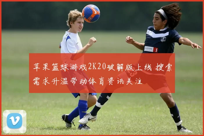 苹果篮球游戏2K20破解版上线 搜索需求升温带动体育资讯关注