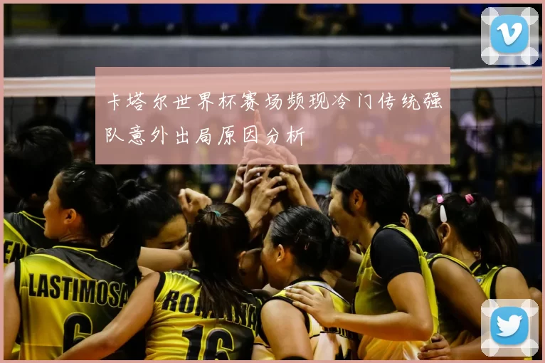 卡塔尔世界杯赛场频现冷门传统强队意外出局原因分析