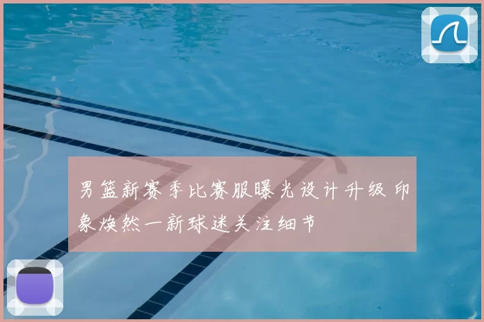 男篮新赛季比赛服曝光设计升级 印象焕然一新球迷关注细节