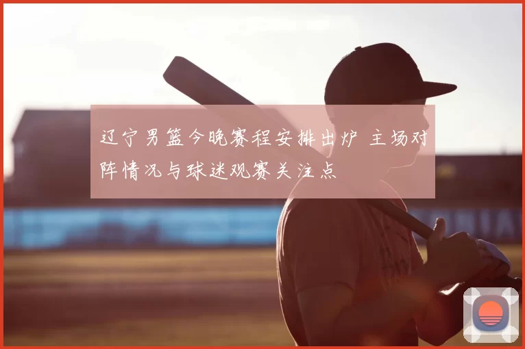 辽宁男篮今晚赛程安排出炉 主场对阵情况与球迷观赛关注点