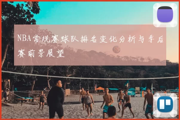 NBA常规赛球队排名变化分析与季后赛前景展望