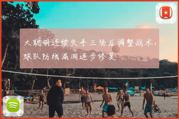 大聪明连续失手三场后调整战术，球队防线漏洞逐步修复