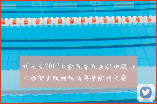 AC米兰2007年欧冠夺冠历程回顾 卡卡领衔击败利物浦再登欧洲之巅
