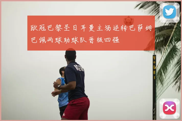 欧冠巴黎圣日耳曼主场逆转巴萨姆巴佩两球助球队晋级四强