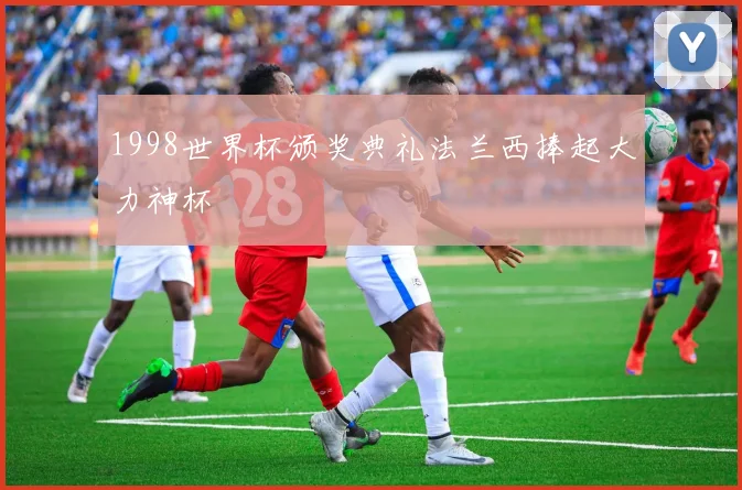 1998世界杯颁奖典礼法兰西捧起大力神杯