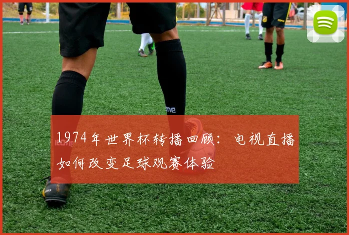 1974年世界杯转播回顾：电视直播如何改变足球观赛体验