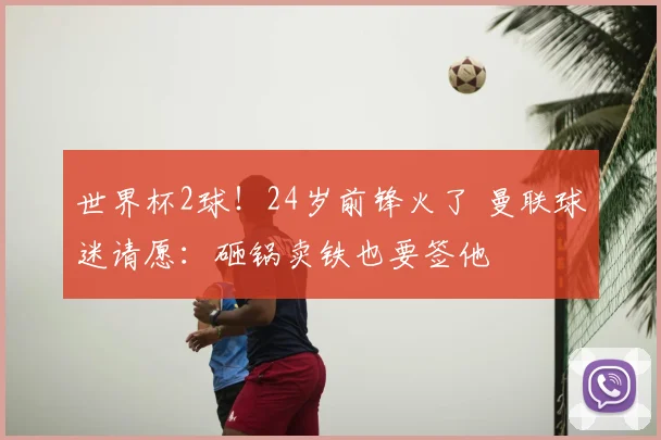 世界杯2球！24岁前锋火了 曼联球迷请愿：砸锅卖铁也要签他