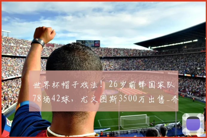 世界杯帽子戏法！26岁前锋国家队78场42球，尤文图斯3500万出售_乔纳森·戴维_比赛_体系