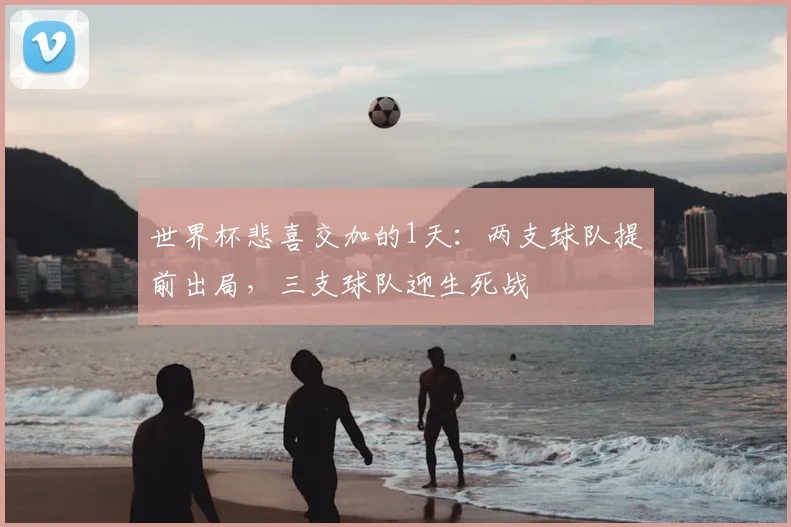 世界杯悲喜交加的1天：两支球队提前出局，三支球队迎生死战