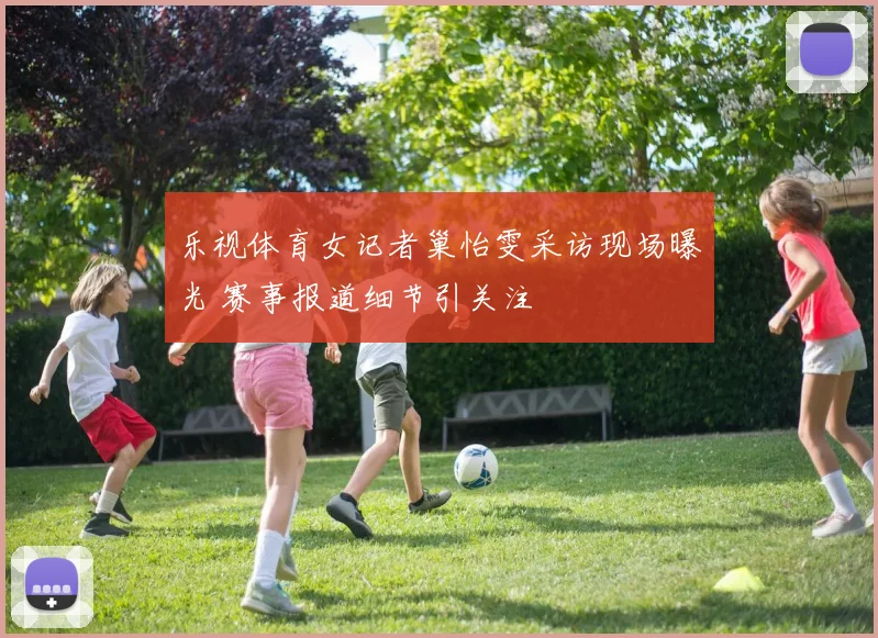 乐视体育女记者巢怡雯采访现场曝光 赛事报道细节引关注