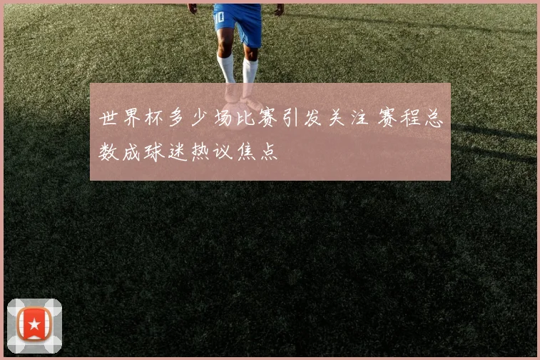 世界杯多少场比赛引发关注 赛程总数成球迷热议焦点