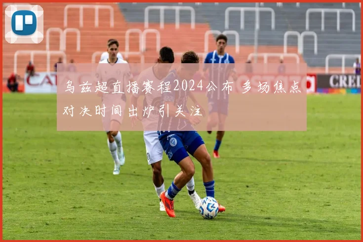 乌兹超直播赛程2024公布 多场焦点对决时间出炉引关注