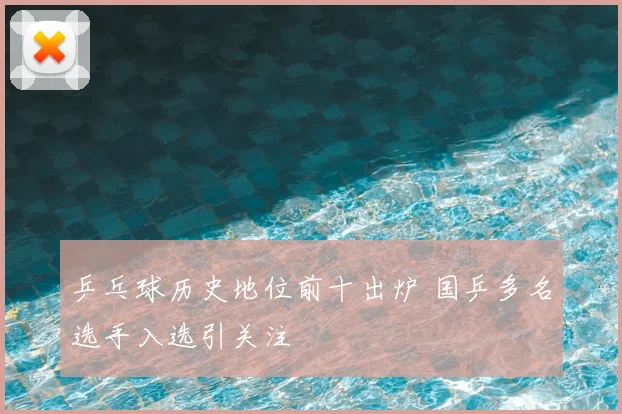 乒乓球历史地位前十出炉 国乒多名选手入选引关注