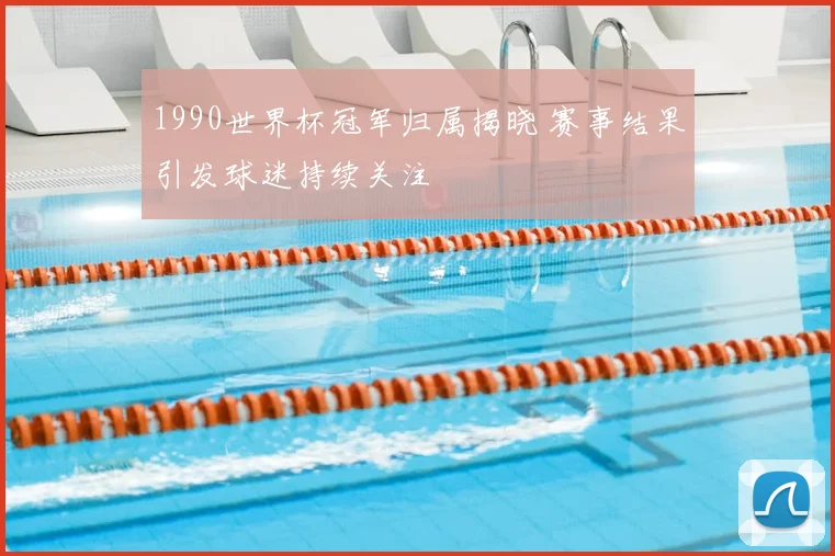 1990世界杯冠军归属揭晓 赛事结果引发球迷持续关注