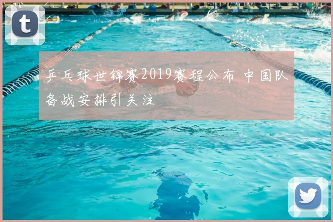 乒乓球世锦赛2019赛程公布 中国队备战安排引关注