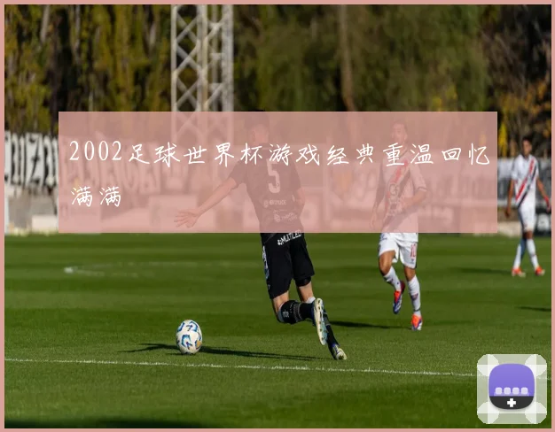 2002足球世界杯游戏经典重温回忆满满