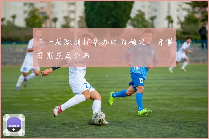 下一届欧洲杯举办时间确定，开赛日期正式公布
