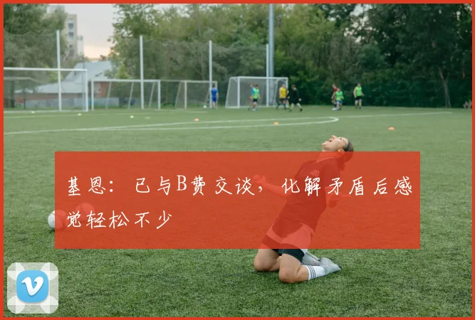基恩:已与B费交谈,化解矛盾后感觉轻松不少