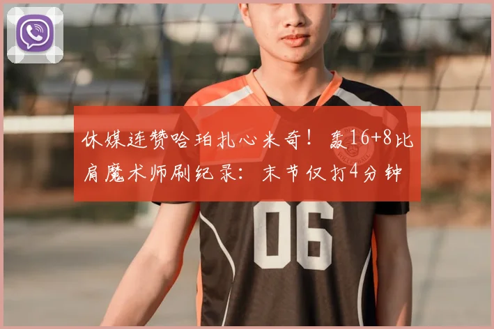 休媒连赞哈珀扎心米奇！轰16+8比肩魔术师刷纪录：末节仅打4分钟