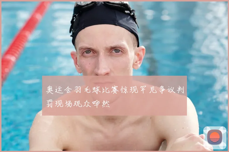奥运会羽毛球比赛惊现罕见争议判罚现场观众哗然