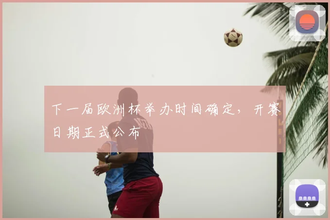 下一届欧洲杯举办时间确定，开赛日期正式公布