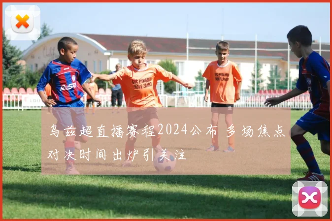 乌兹超直播赛程2024公布 多场焦点对决时间出炉引关注