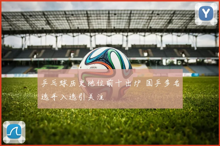 乒乓球历史地位前十出炉 国乒多名选手入选引关注