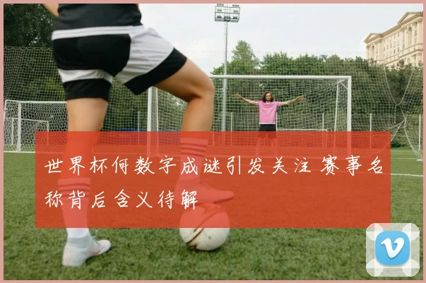 世界杯何数字成谜引发关注 赛事名称背后含义待解