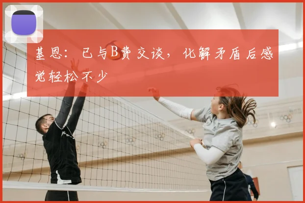 基恩:已与B费交谈,化解矛盾后感觉轻松不少