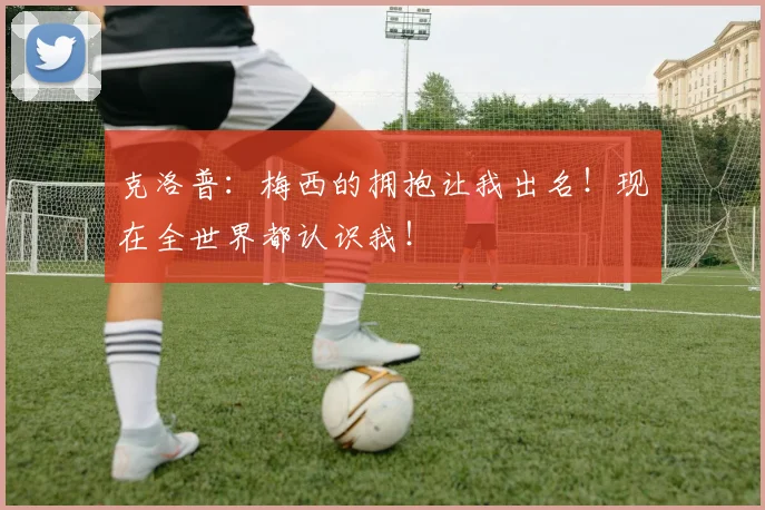克洛普：梅西的拥抱让我出名！现在全世界都认识我！