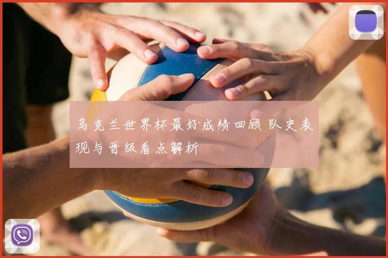 乌克兰世界杯最好成绩回顾 队史表现与晋级看点解析