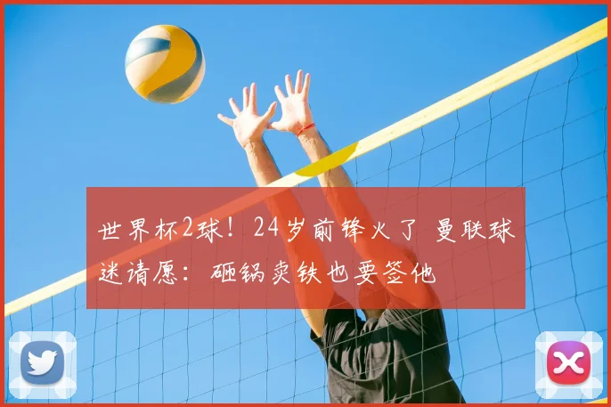 世界杯2球！24岁前锋火了 曼联球迷请愿：砸锅卖铁也要签他