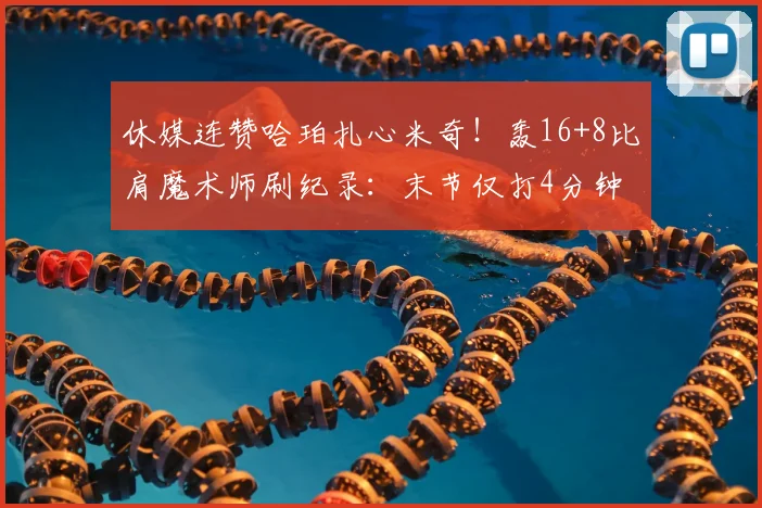 休媒连赞哈珀扎心米奇！轰16+8比肩魔术师刷纪录：末节仅打4分钟