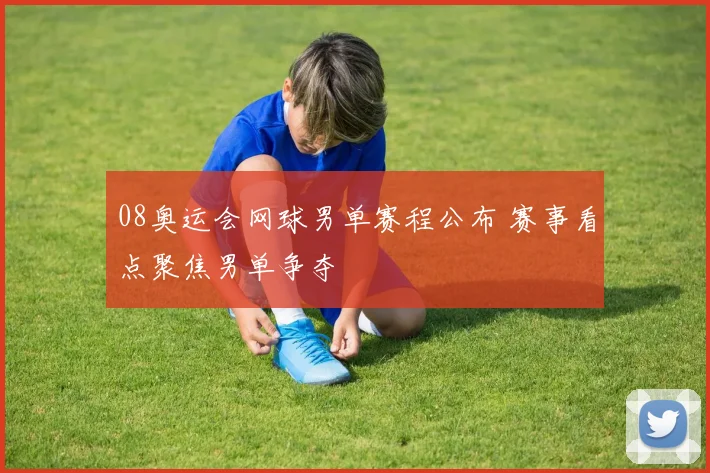 08奥运会网球男单赛程公布 赛事看点聚焦男单争夺