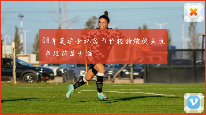 08年奥运会纪念币价格持续受关注 市场热度升温