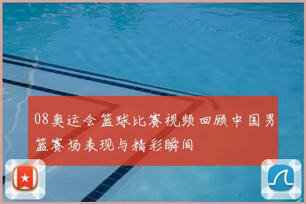 08奥运会篮球比赛视频回顾中国男篮赛场表现与精彩瞬间