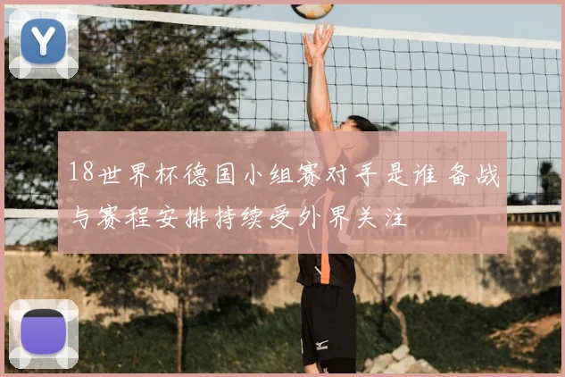 18世界杯德国小组赛对手是谁 备战与赛程安排持续受外界关注