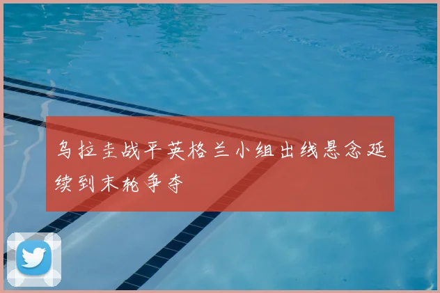 乌拉圭战平英格兰小组出线悬念延续到末轮争夺
