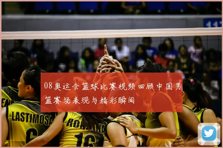 08奥运会篮球比赛视频回顾中国男篮赛场表现与精彩瞬间