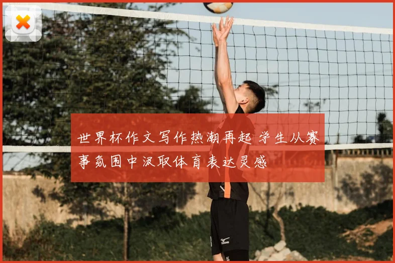 世界杯作文写作热潮再起 学生从赛事氛围中汲取体育表达灵感