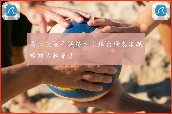 乌拉圭战平英格兰小组出线悬念延续到末轮争夺
