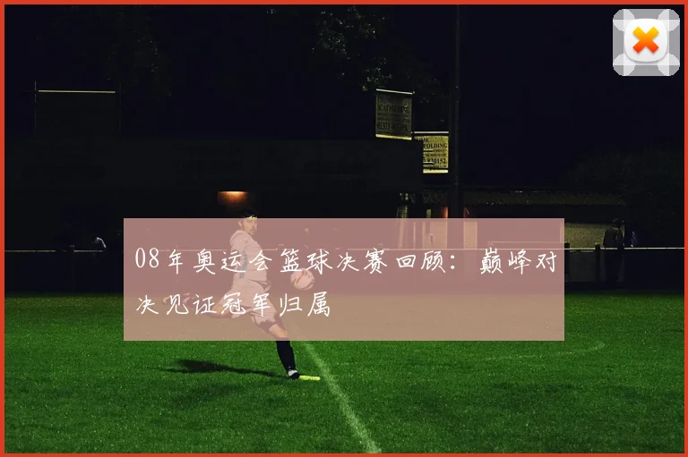 08年奥运会篮球决赛回顾：巅峰对决见证冠军归属